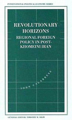 Revolutionary Horizons: Regional Foreign Policy in Post-Khomeini Iran by John Calabrese