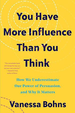 You Have More Influence Than You Think: How We Underestimate Our Powers of Persuasion, and Why It Matters by Vanessa Bohns, Vanessa Bohns