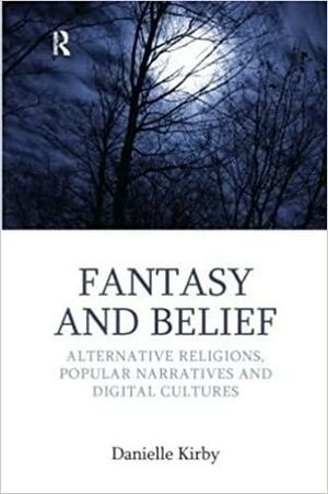 Fantasy and Belief: Alternative Religions, Popular Narratives and Digital Cultures by Danielle Kirby