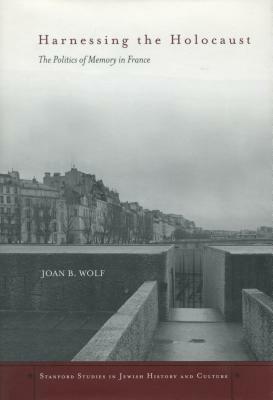 Harnessing the Holocaust: The Politics of Memory in France by Joan B. Wolf