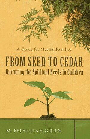 From Seed to Cedar: Nurturing the Spiritual Needs in Children: A Guide for Muslim Families by M. Fethullah Gülen