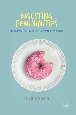 Digesting Femininities: The Feminist Politics of Contemporary Food Culture by Natalie Jovanovski