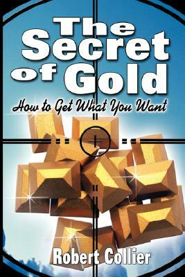 The Secret of Gold: How to Get What You Want (the author of The Secret of the Ages) by Robert Collier