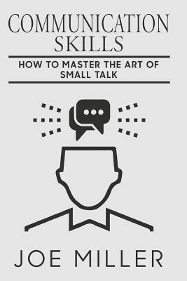 Communication Skills: How To Master The Art Of Small Talk by Joe Miller