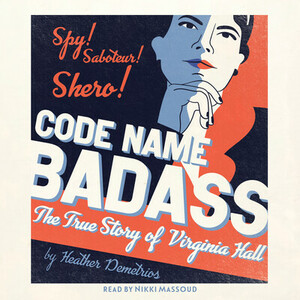 Code Name Badass: The True Story Of Virginia Hall by Heather Demetrios