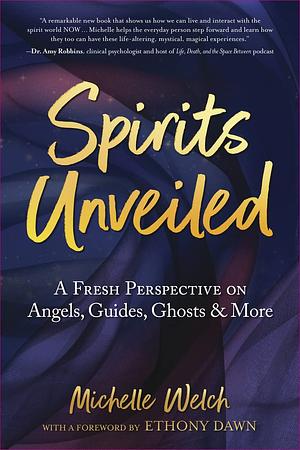 Spirits Unveiled: A Fresh Perspective on Angels, Guides, Ghosts &amp; More by Michelle Welch