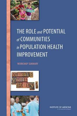 The Role and Potential of Communities in Population Health Improvement: Workshop Summary by Institute of Medicine, Roundtable on Population Health Improvem, Board on Population Health and Public He