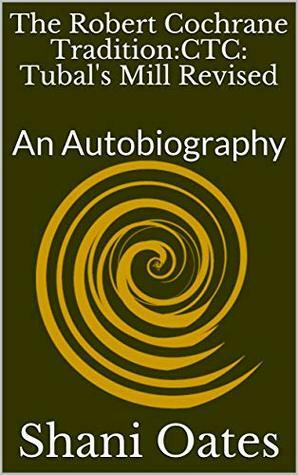 The Robert Cochrane Tradition:CTC: Tubal's Mill Revised: An Autobiography by Shani Oates