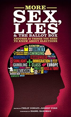 More Sex, Lies and the Ballot Box: Another 50 things you need to know about elections by Robert Ford, Isabel Hardman, Philip Cowley
