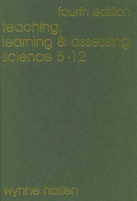 Teaching, Learning and Assessing Science 5 - 12 by Wynne Harlen