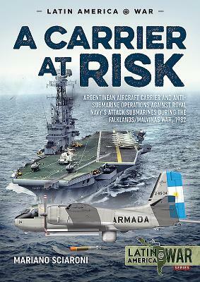 A Carrier at Risk: Argentinean Aircraft Carrier and Anti-Submarine Operations Against Royal Navy's Attack Submarines During the Falklands by Mariano Sciaroni