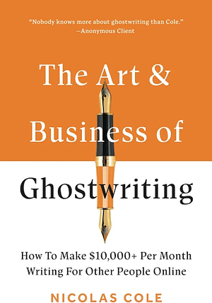 The Art &amp; Business of Ghostwriting: How to Make $10,000+ Writing for Other People Online by Nicolas Cole