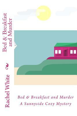 Bed & Breakfast and Murder: A Sunnyside Cozy Mystery by Rachel White
