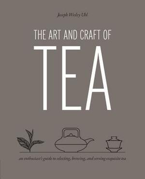 The Art and Craft of Tea: An Enthusiast's Guide to Selecting, Brewing, and Serving Exquisite Tea by Joseph Wesley Uhl