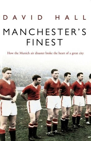 Manchester's Finest: How the Munich air disaster broke the heart of a great city by David Hall