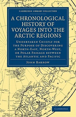 A Chronological History of Voyages Into the Arctic Regions: Undertaken Chiefly for the Purpose of Discovering a North-East, North-West, or Polar Pas by John Barrow