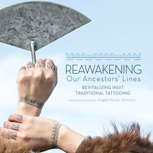 Reawakening Our Ancestors' Lines: Revitalizing Inuit Traditional Tattooing by Angela Hovak Johnston