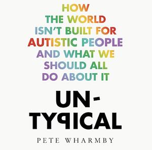  Untypical: How the World Isn't Built for Autistic People and What We Should All Do About it by Pete Wharmby