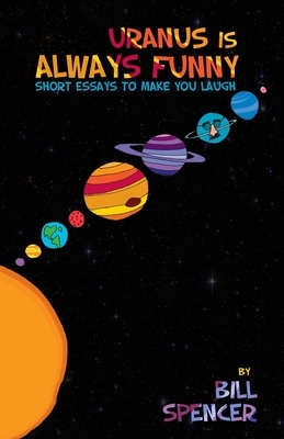Uranus Is Always Funny: Short Essays to Make You Laugh by Bill Spencer