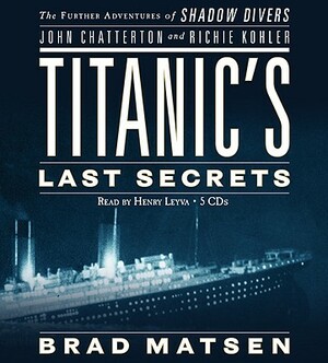 Titanic's Last Secrets: The Further Adventures of Shadow Divers John Chatterton and Richie Kohler by Bradford Matsen
