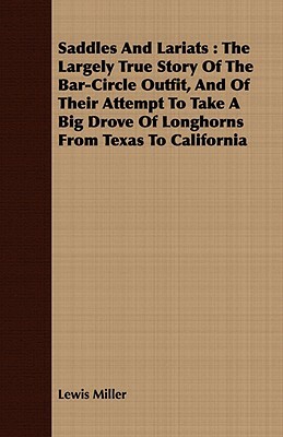 Saddles and Lariats: The Largely True Story of the Bar-Circle Outfit, and of Their Attempt to Take a Big Drove of Longhorns from Texas to C by Lewis Miller