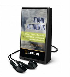 Atomic Accidents: A History of Nuclear Meltdowns and Disasters; From the Ozark Mountains to Fukushima by James Mahaffey