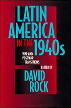 Latin America in the 1940s: War and Postwar Transitions by David Rock