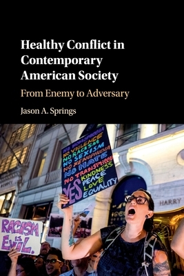 Healthy Conflict in Contemporary American Society: From Enemy to Adversary by Jason A. Springs