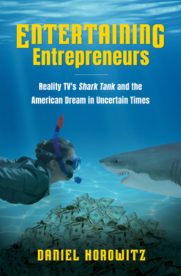 Entertaining Entrepreneurs: Reality Tv's Shark Tank and the American Dream in Uncertain Times by Daniel Horowitz