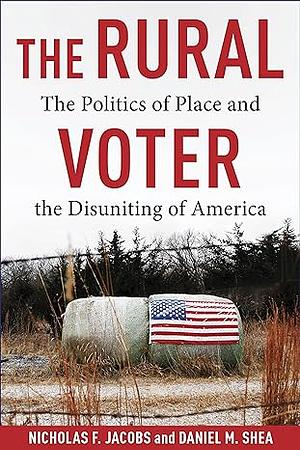 The Rural Voter: The Politics of Place and the Disuniting of America by Nicholas F. Jacobs, Daniel M. Shea
