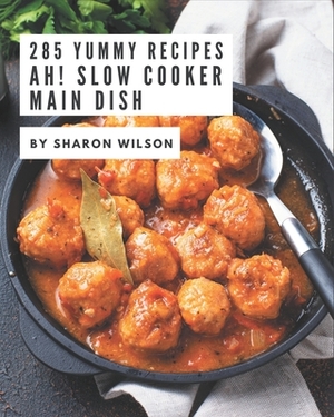 Ah! 285 Yummy Slow Cooker Main Dish Recipes: Make Cooking at Home Easier with Yummy Slow Cooker Main Dish Cookbook! by Sharon Wilson