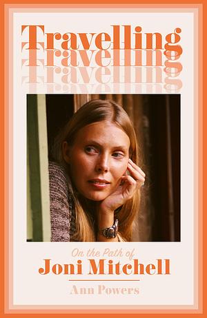 Travelling: On the Path of Joni Mitchell by Ann Powers, Ann Powers