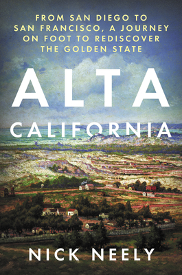 Alta California: From San Diego to San Francisco, a Journey on Foot to Rediscover the Golden State by Nick Neely