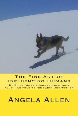 The Fine Art of Influencing Humans by Scout Agarn Jughead Aloysius Allen: As told to his Fairy Dogmother by Angela Allen