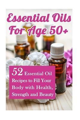 Essential Oils for Age 50+: 52 Essential Oil Recipes to Fill Your Body with Health, Strength and Beauty by Annabelle Lois