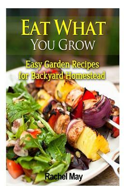 Eat What You Grow: Easy Garden Recipes for Backyard Homestead by Rachel May