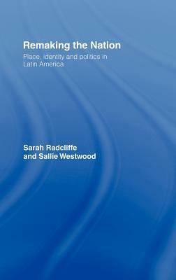 Remaking the Nation: Identity and Politics in Latin America by Sallie Westwood, Sarah Radcliffe