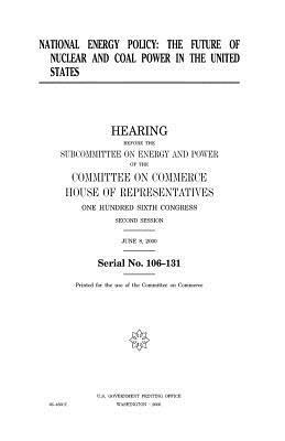 National energy policy: the future of nuclear and coal power in the United States by United States Congress, United States House of Representatives, Committee On Commerce