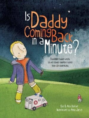 Is Daddy Coming Back in a Minute?: Explaining Sudden Death to Pre-School Children in Words They Can Understand by Anna Jarvis, Alex Barber, Elke Barber