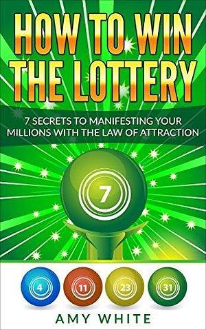 How to Win the Lottery: 7 Secrets to Manifesting Your Millions With the Law of Attraction by Amy White, Amy White