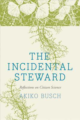 The Incidental Steward: Reflections on Citizen Science by Debby Cotter Kaspari, Akiko Busch