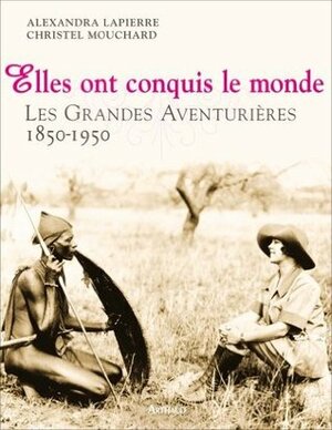 Elles ont conquis le monde: les grandes aventurières, 1850-1950 by Alexandra Lapierre