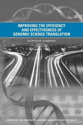 Improving the Efficiency and Effectiveness of Genomic Science Translation: Workshop Summary by Roundtable on Translating Genomic-Based, Institute of Medicine, Board on Health Sciences Policy