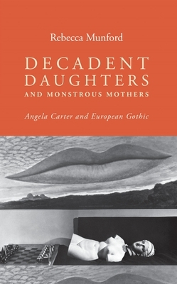 Decadent Daughters and Monstrous Mothers: Angela Carter and European Gothic by Rebecca Munford