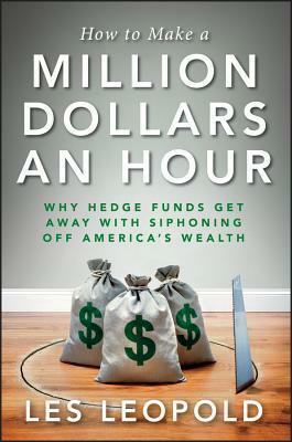 How to Make a Million Dollars an Hour: Hedge Funds Are Siphoning Away America's Wealth--And You Can, Too by Les Leopold