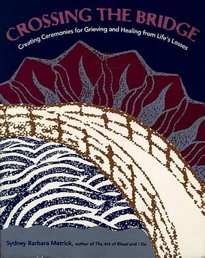 Crossing the Bridge: Creating Cermonies for Grieving and Healing from Life's Losses by Sydney Barbara Metrick