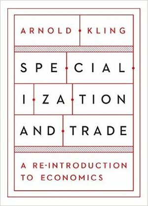 Specialization and Trade: A Re-introduction to Economics by Arnold Kling