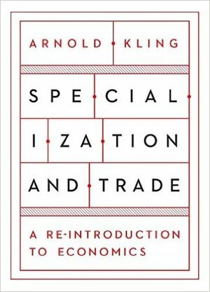 Specialization and Trade: A Re-introduction to Economics by Arnold Kling