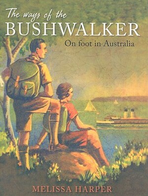 The Ways of the Bushwalker: On Foot in Australia by Melissa Harper