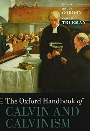 The Oxford Handbook of Calvin and Calvinism by Bruce Gordon, Carl R. Trueman